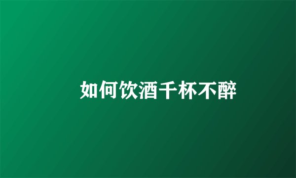 ​如何饮酒千杯不醉