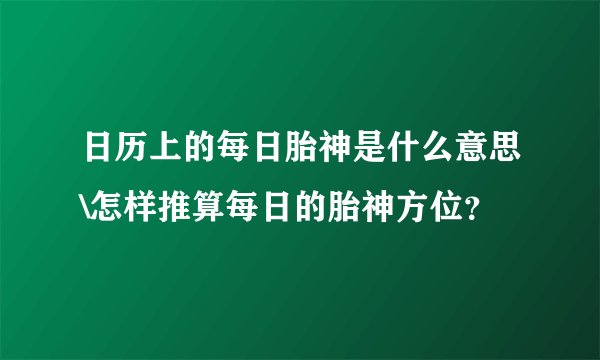 日历上的每日胎神是什么意思\怎样推算每日的胎神方位？