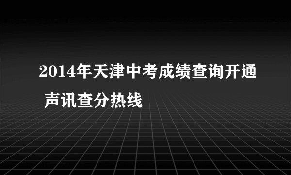 2014年天津中考成绩查询开通 声讯查分热线