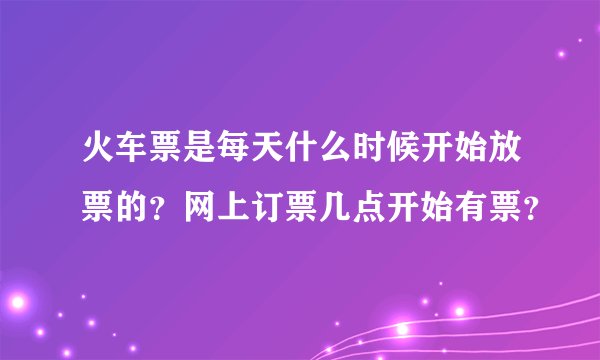 火车票是每天什么时候开始放票的？网上订票几点开始有票？