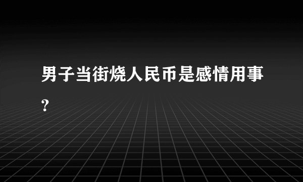 男子当街烧人民币是感情用事？