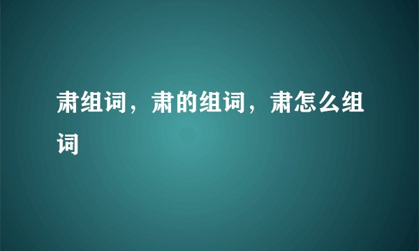 肃组词，肃的组词，肃怎么组词