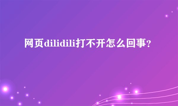 网页dilidili打不开怎么回事？