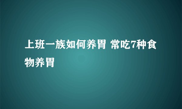 上班一族如何养胃 常吃7种食物养胃