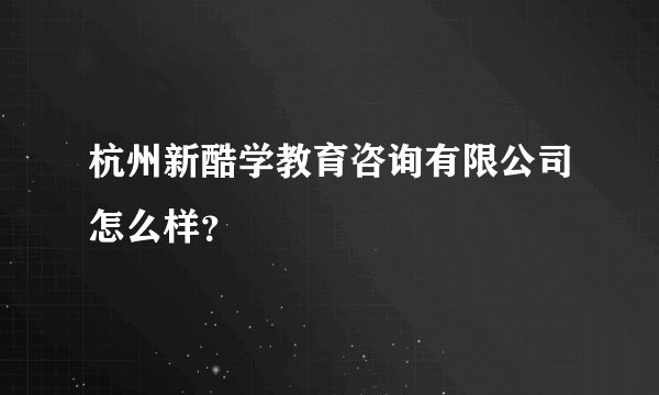 杭州新酷学教育咨询有限公司怎么样？