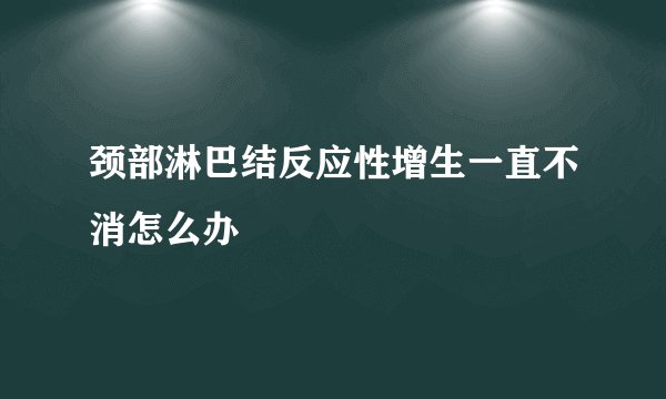 颈部淋巴结反应性增生一直不消怎么办