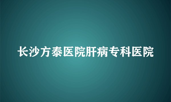 长沙方泰医院肝病专科医院