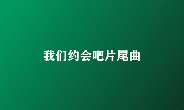 我们约会吧片尾曲