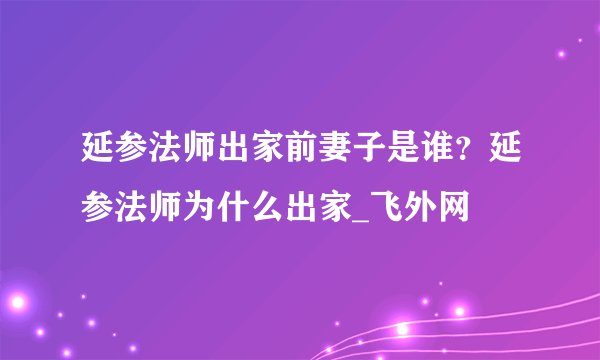 延参法师出家前妻子是谁？延参法师为什么出家_飞外网