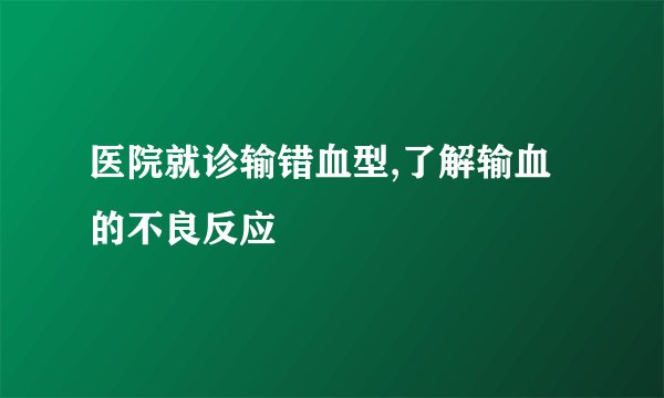 医院就诊输错血型,了解输血的不良反应