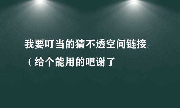 我要叮当的猜不透空间链接。（给个能用的吧谢了
