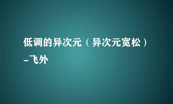 低调的异次元（异次元宽松）-飞外