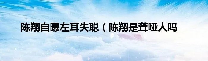 陈翔自曝左耳失聪（陈翔是聋哑人吗