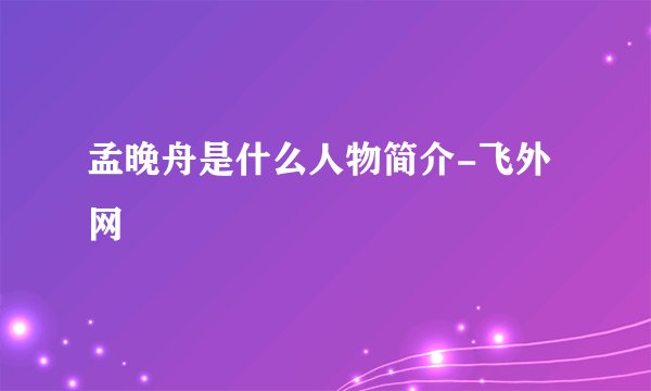 孟晚舟是什么人物简介-飞外网