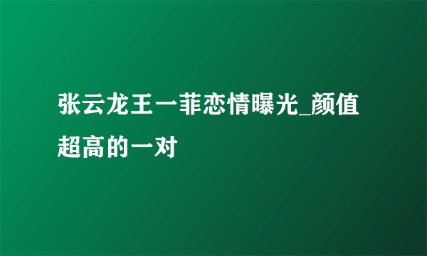 张云龙王一菲恋情曝光_颜值超高的一对