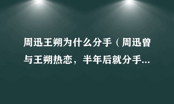 周迅王朔为什么分手（周迅曾与王朔热恋，半年后就分手了，这中间到底是谁的错）介绍_飞外网