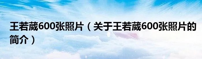 王若葳600张照片（关于王若葳600张照片的简介）