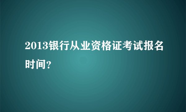 2013银行从业资格证考试报名时间？