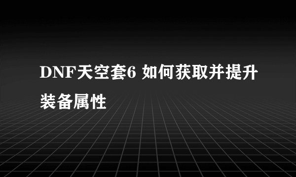 DNF天空套6 如何获取并提升装备属性