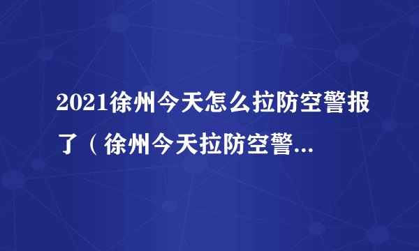 2021徐州今天怎么拉防空警报了（徐州今天拉防空警报了吗?）