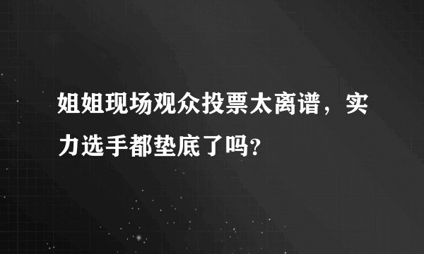 姐姐现场观众投票太离谱,实力选手都垫底了吗?