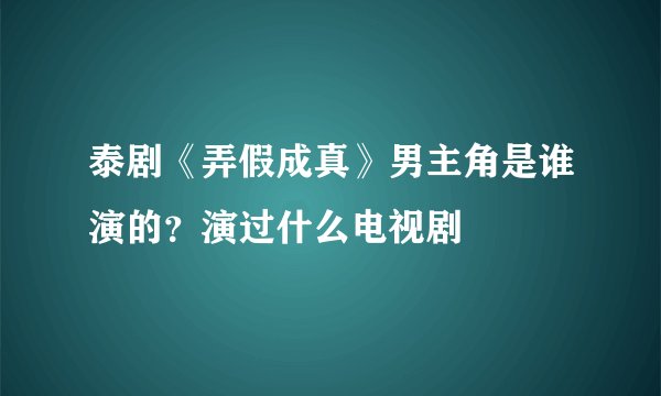 泰剧《弄假成真》男主角是谁演的？演过什么电视剧