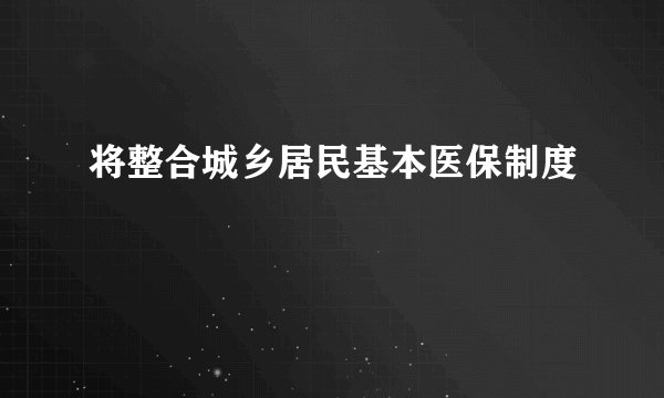 将整合城乡居民基本医保制度