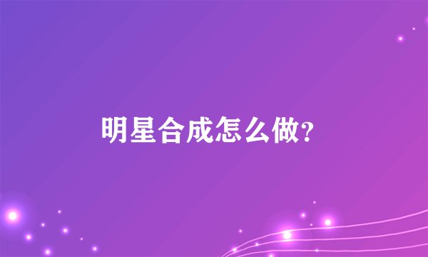 明星合成怎么做？