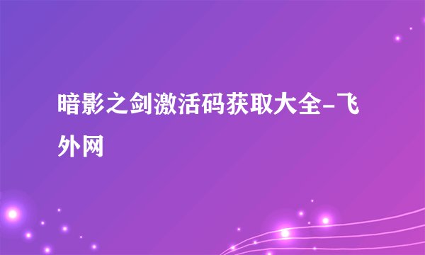 暗影之剑激活码获取大全-飞外网