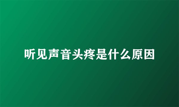听见声音头疼是什么原因