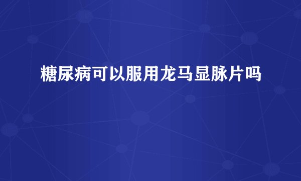 糖尿病可以服用龙马显脉片吗