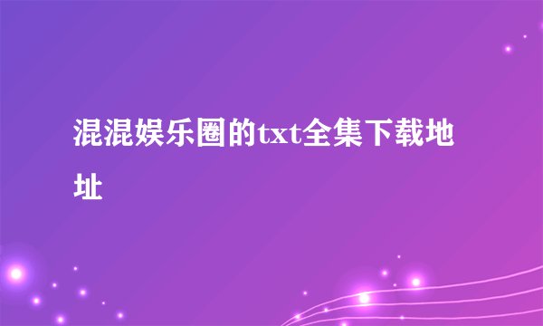 混混娱乐圈的txt全集下载地址
