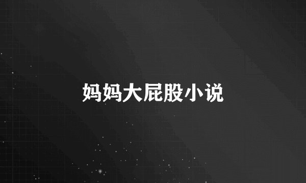 妈妈大屁股小说