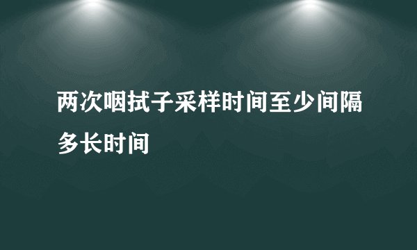 两次咽拭子采样时间至少间隔多长时间