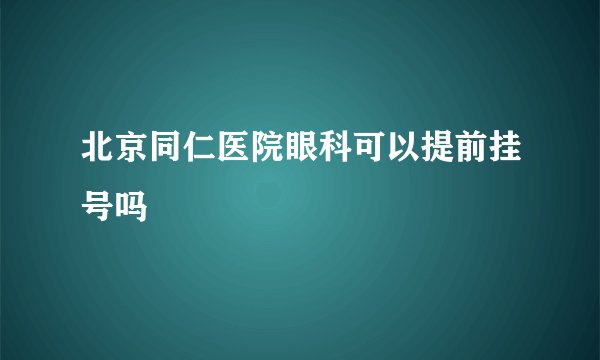 北京同仁医院眼科可以提前挂号吗