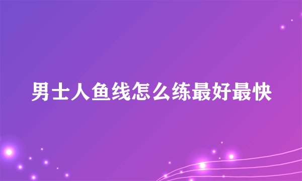 男士人鱼线怎么练最好最快