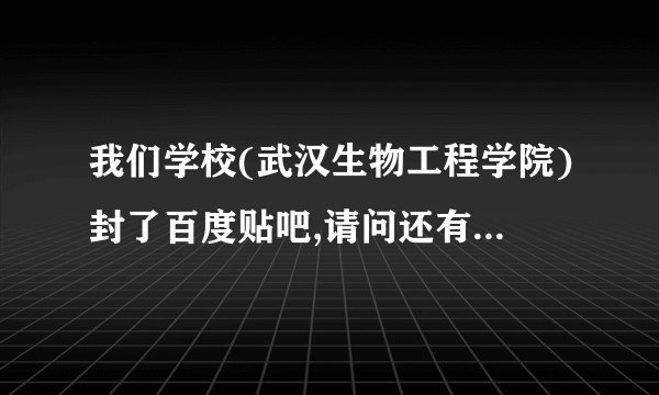我们学校(武汉生物工程学院)封了百度贴吧,请问还有什么办法在学校进入贴吧?