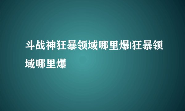斗战神狂暴领域哪里爆|狂暴领域哪里爆