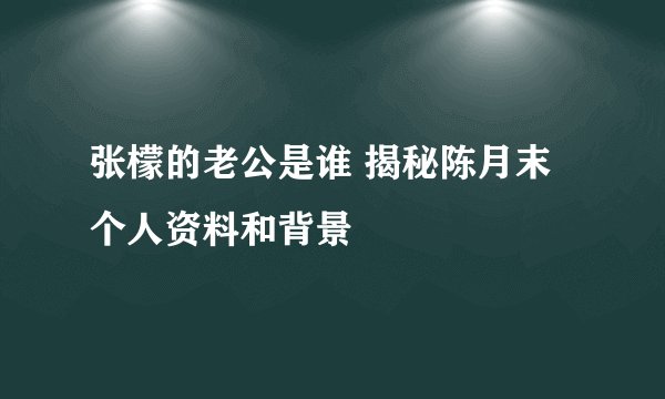 张檬的老公是谁 揭秘陈月末个人资料和背景