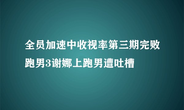 全员加速中收视率第三期完败跑男3谢娜上跑男遭吐槽