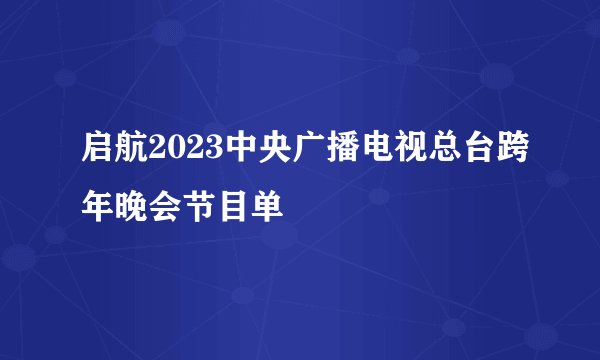 启航2023中央广播电视总台跨年晚会节目单
