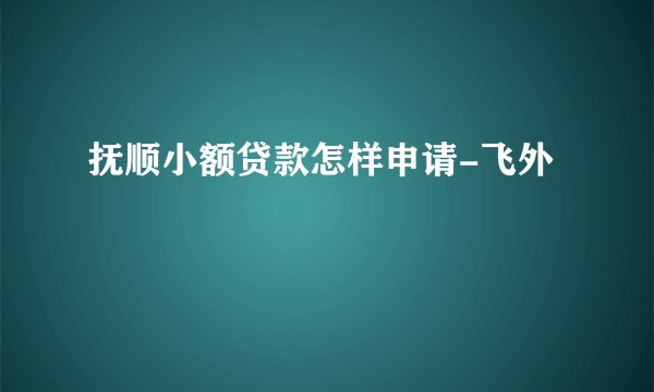 抚顺小额贷款怎样申请-飞外