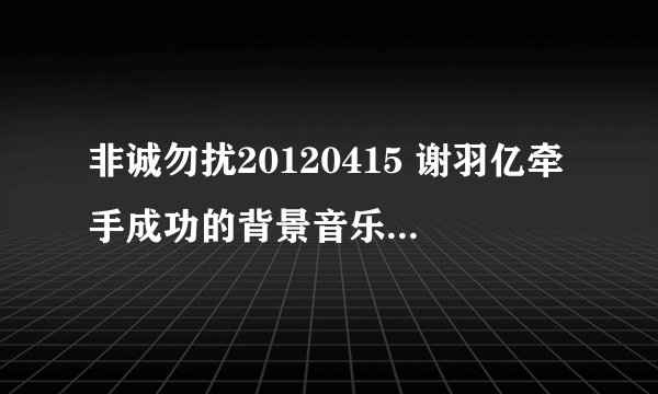 非诚勿扰20120415 谢羽亿牵手成功的背景音乐是什么啊????谢谢!!!!