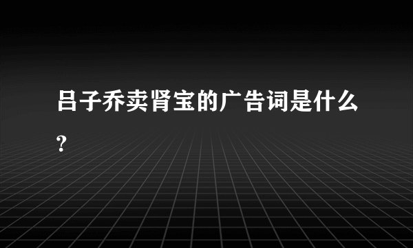 吕子乔卖肾宝的广告词是什么？