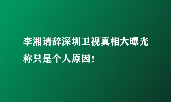 李湘请辞深圳卫视真相大曝光称只是个人原因！
