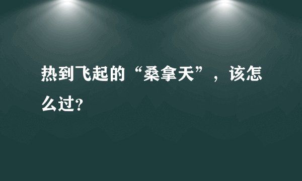 热到飞起的“桑拿天”，该怎么过？