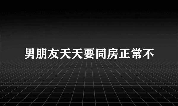 男朋友天天要同房正常不