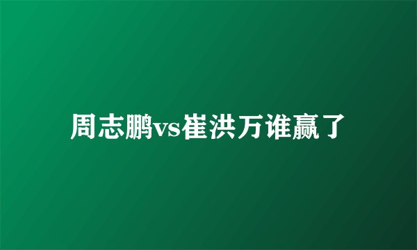 周志鹏vs崔洪万谁赢了