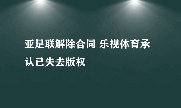 亚足联解除合同 乐视体育承认已失去版权