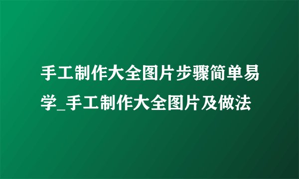 手工制作大全图片步骤简单易学_手工制作大全图片及做法